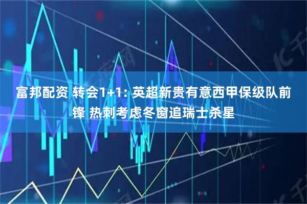 富邦配资 转会1+1: 英超新贵有意西甲保级队前锋 热刺考虑冬窗追瑞士杀星