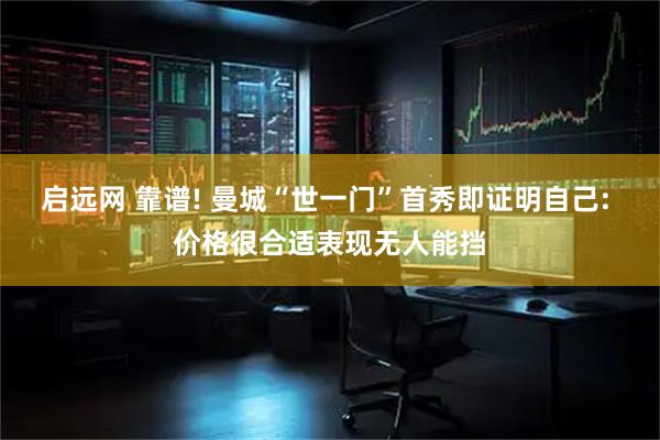 启远网 靠谱! 曼城“世一门”首秀即证明自己: 价格很合适表现无人能挡