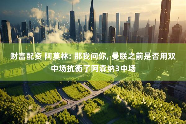 财富配资 阿莫林: 那我问你, 曼联之前是否用双中场抗衡了阿森纳3中场