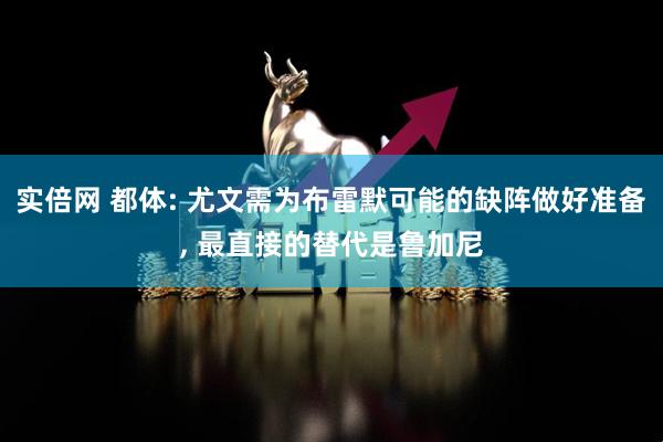 实倍网 都体: 尤文需为布雷默可能的缺阵做好准备, 最直接的替代是鲁加尼