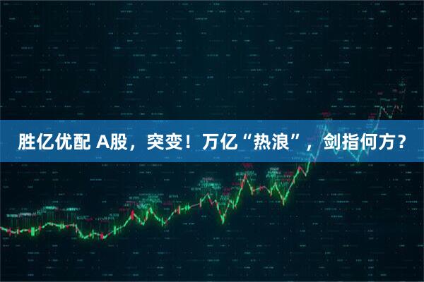 胜亿优配 A股，突变！万亿“热浪”，剑指何方？
