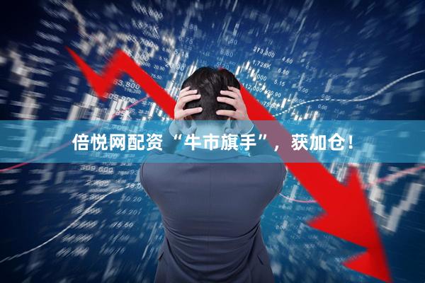 倍悦网配资 “牛市旗手”，获加仓！