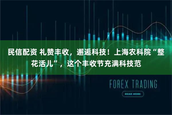 民信配资 礼赞丰收，邂逅科技！上海农科院“整花活儿”，这个丰收节充满科技范