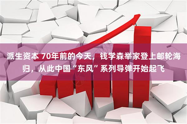 派生资本 70年前的今天，钱学森举家登上邮轮海归，从此中国“东风”系列导弹开始起飞