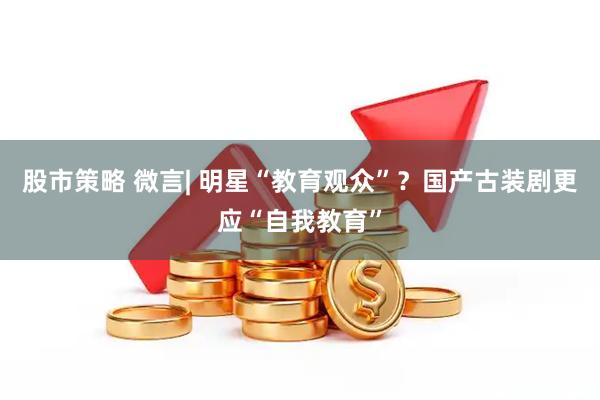 股市策略 微言| 明星“教育观众”？国产古装剧更应“自我教育”