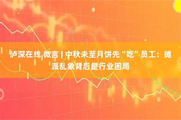 泸深在线 微言 | 中秋未至月饼先“吃”员工：摊派乱象背后是行业困局