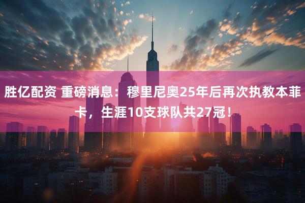 胜亿配资 重磅消息：穆里尼奥25年后再次执教本菲卡，生涯10支球队共27冠！