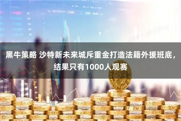 黑牛策略 沙特新未来城斥重金打造法籍外援班底，结果只有1000人观赛