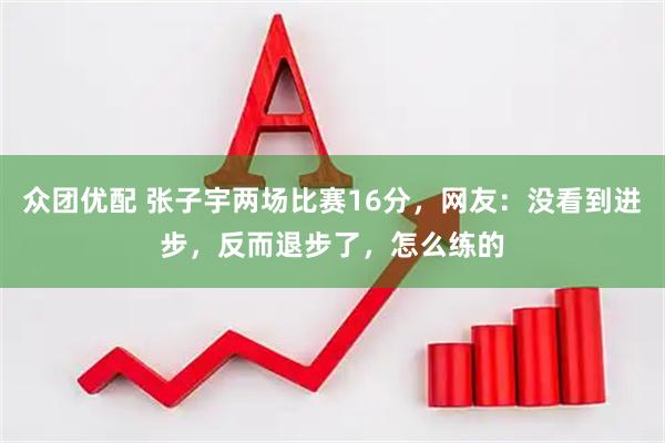 众团优配 张子宇两场比赛16分，网友：没看到进步，反而退步了，怎么练的