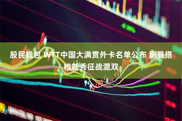 股民钱包 WTT中国大满贯外卡名单公布 蒯曼搭档新秀征战混双