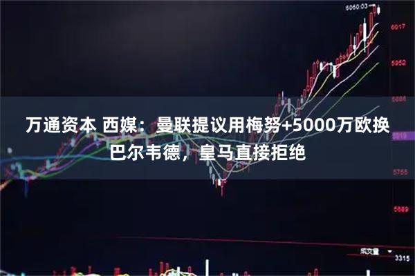 万通资本 西媒：曼联提议用梅努+5000万欧换巴尔韦德，皇马直接拒绝