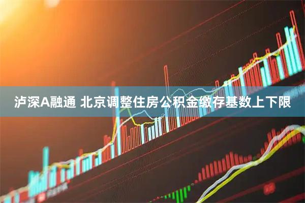 泸深A融通 北京调整住房公积金缴存基数上下限