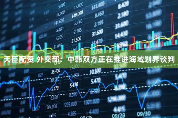 天臣配资 外交部：中韩双方正在推进海域划界谈判