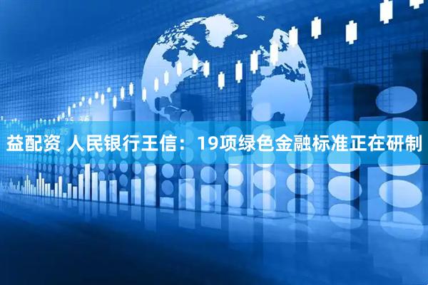 益配资 人民银行王信：19项绿色金融标准正在研制