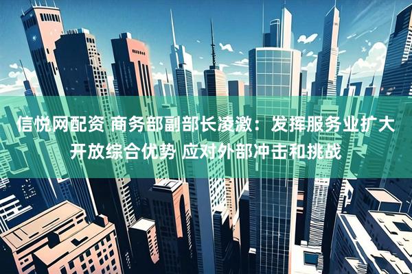 信悦网配资 商务部副部长凌激：发挥服务业扩大开放综合优势 应对外部冲击和挑战
