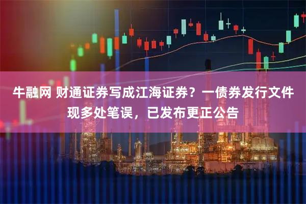 牛融网 财通证券写成江海证券？一债券发行文件现多处笔误，已发布更正公告