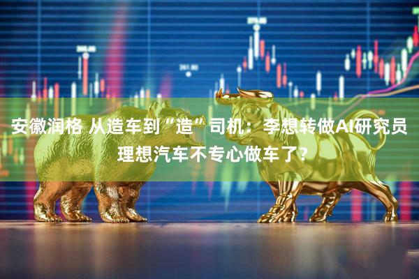 安徽润格 从造车到“造”司机：李想转做AI研究员 理想汽车不专心做车了？