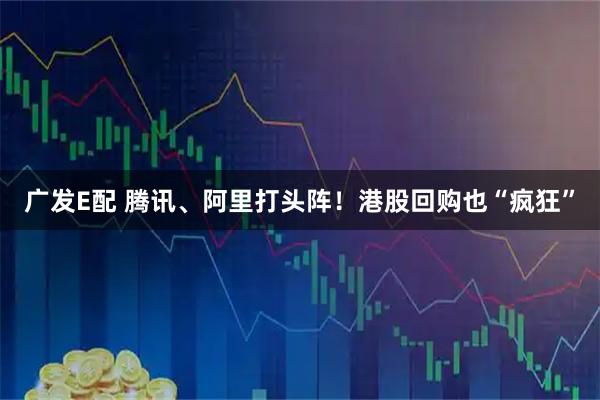 广发E配 腾讯、阿里打头阵！港股回购也“疯狂”