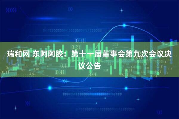 瑞和网 东阿阿胶：第十一届董事会第九次会议决议公告