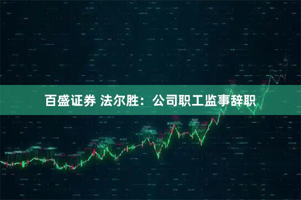 百盛证券 法尔胜：公司职工监事辞职