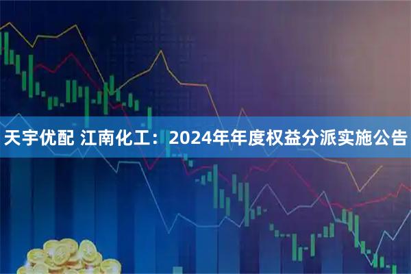 天宇优配 江南化工：2024年年度权益分派实施公告