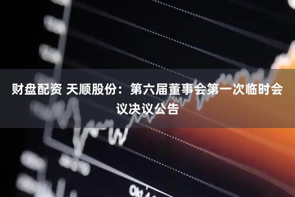 财盘配资 天顺股份：第六届董事会第一次临时会议决议公告