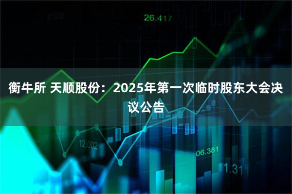 衡牛所 天顺股份：2025年第一次临时股东大会决议公告