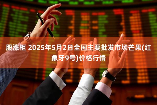 股涨柜 2025年5月2日全国主要批发市场芒果(红象牙9号)价格行情
