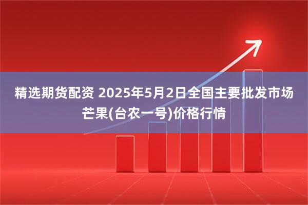 精选期货配资 2025年5月2日全国主要批发市场芒果(台农一号)价格行情