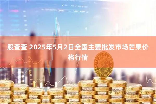 股查查 2025年5月2日全国主要批发市场芒果价格行情