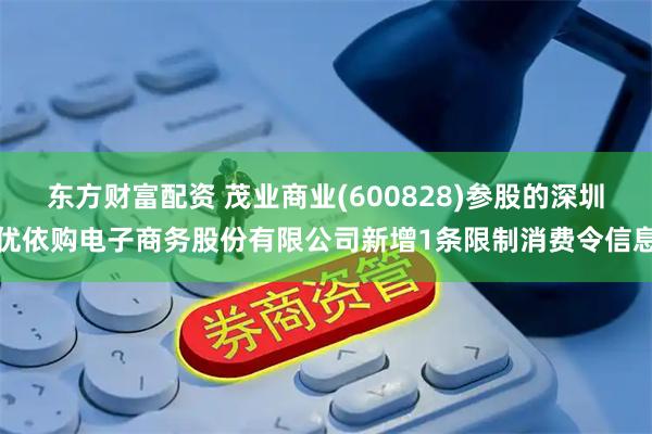 东方财富配资 茂业商业(600828)参股的深圳优依购电子商务股份有限公司新增1条限制消费令信息