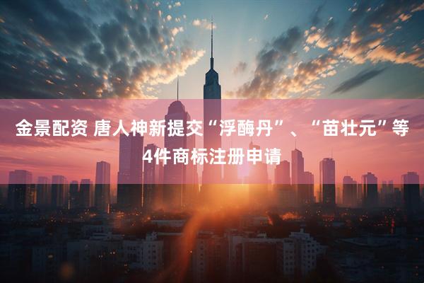 金景配资 唐人神新提交“浮酶丹”、“苗壮元”等4件商标注册申请