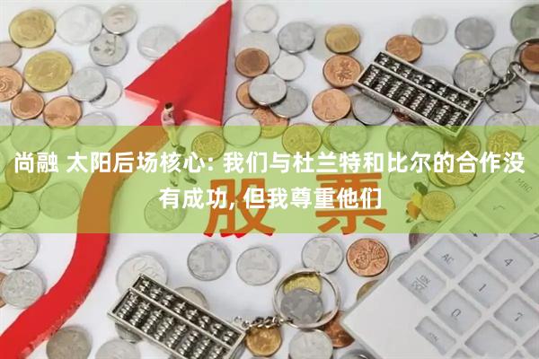 尚融 太阳后场核心: 我们与杜兰特和比尔的合作没有成功, 但我尊重他们
