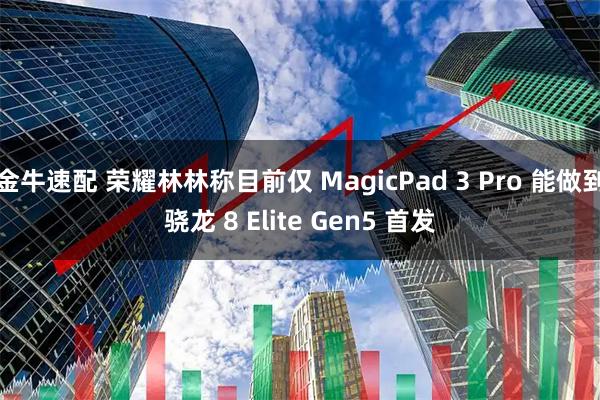 金牛速配 荣耀林林称目前仅 MagicPad 3 Pro 能做到骁龙 8 Elite Gen5 首发