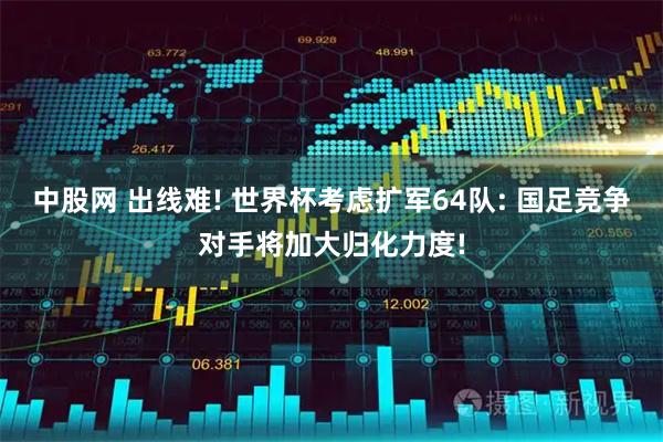 中股网 出线难! 世界杯考虑扩军64队: 国足竞争对手将加大归化力度!