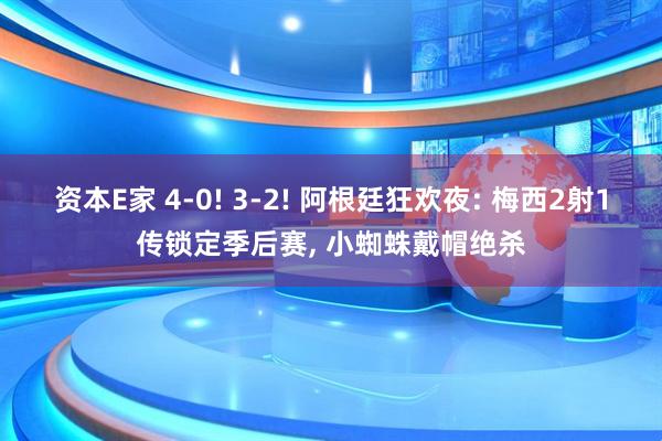资本E家 4-0! 3-2! 阿根廷狂欢夜: 梅西2射1传锁定季后赛, 小蜘蛛戴帽绝杀