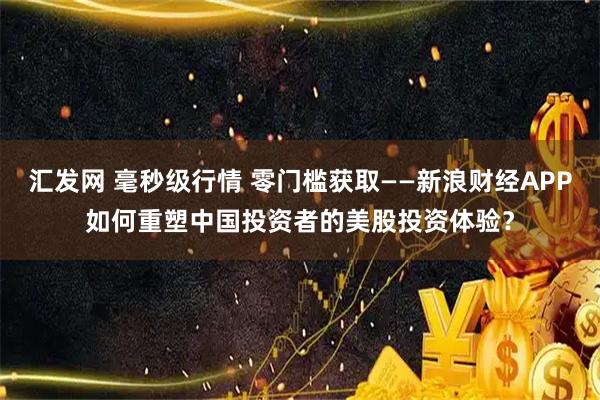 汇发网 毫秒级行情 零门槛获取——新浪财经APP如何重塑中国投资者的美股投资体验？