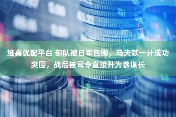 维嘉优配平台 部队被日军包围，马夫献一计成功突围，战后被司令直接升为参谋长