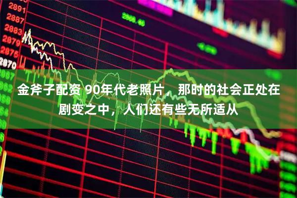 金斧子配资 90年代老照片，那时的社会正处在剧变之中，人们还有些无所适从