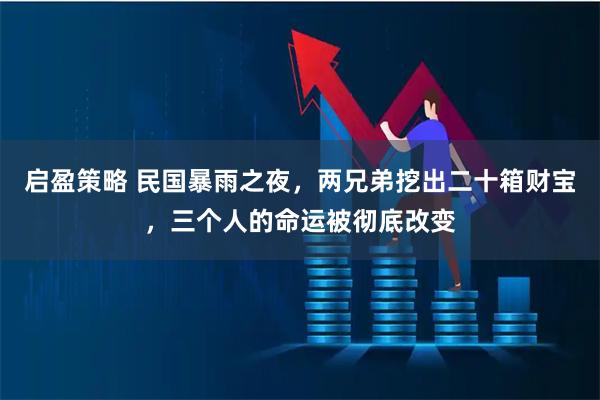 启盈策略 民国暴雨之夜，两兄弟挖出二十箱财宝，三个人的命运被彻底改变