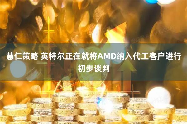 慧仁策略 英特尔正在就将AMD纳入代工客户进行初步谈判