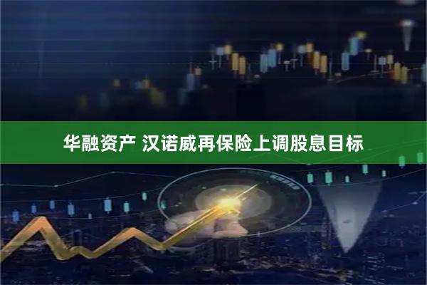 华融资产 汉诺威再保险上调股息目标