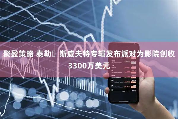 聚盈策略 泰勒・斯威夫特专辑发布派对为影院创收3300万美元