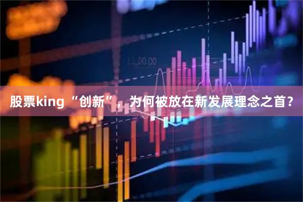 股票king “创新”，为何被放在新发展理念之首？