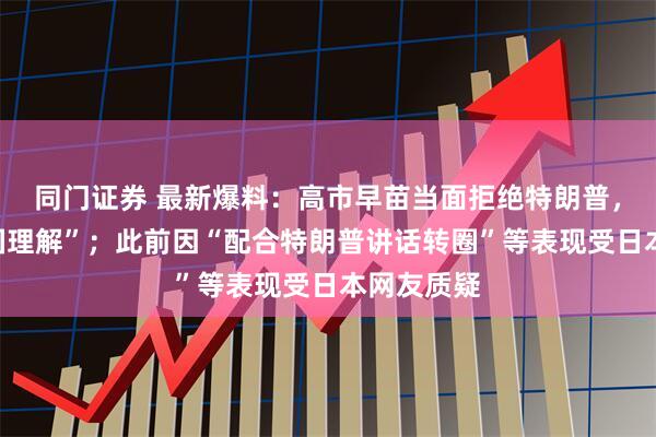 同门证券 最新爆料：高市早苗当面拒绝特朗普，“请求美国理解”；此前因“配合特朗普讲话转圈”等表现受日本网友质疑