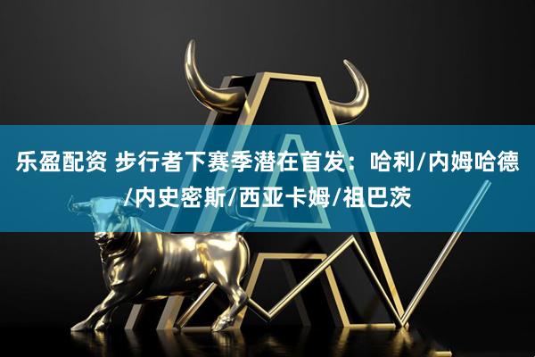 乐盈配资 步行者下赛季潜在首发：哈利/内姆哈德/内史密斯/西亚卡姆/祖巴茨