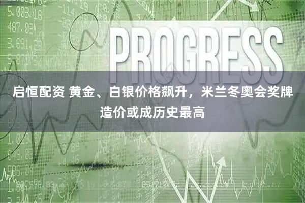 启恒配资 黄金、白银价格飙升，米兰冬奥会奖牌造价或成历史最高