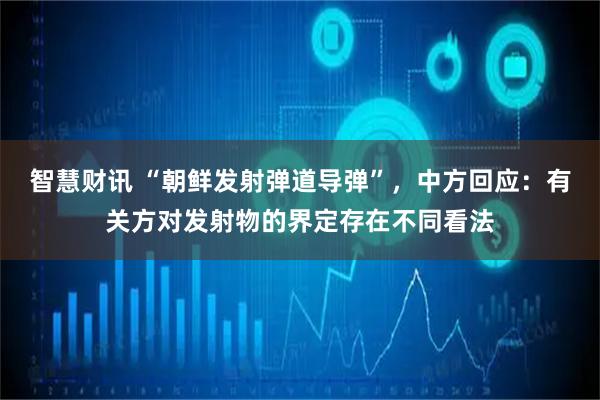 智慧财讯 “朝鲜发射弹道导弹”，中方回应：有关方对发射物的界定存在不同看法