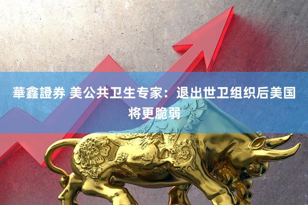 華鑫證券 美公共卫生专家：退出世卫组织后美国将更脆弱
