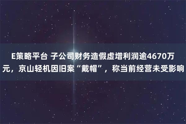 E策略平台 子公司财务造假虚增利润逾4670万元，京山轻机因旧案“戴帽”，称当前经营未受影响